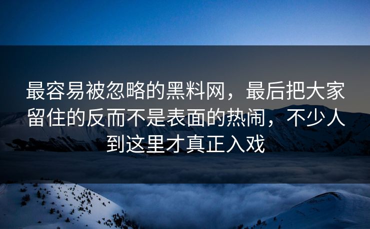 最容易被忽略的黑料网,最后把大家留住的反而不是表面的热闹,不少人到这里才真正入戏 最容易被忽略的黑料网,最后把大家留住的反而不是表面的热闹,不少人到这里才真正入戏