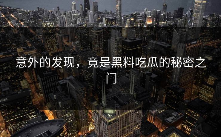 意外的发现,竟是黑料吃瓜的秘密之门 意外的发现,竟是黑料吃瓜的秘密之门