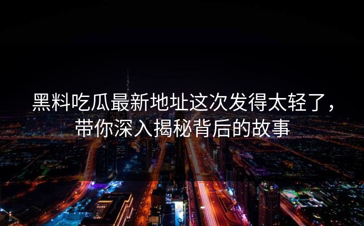 黑料吃瓜最新地址这次发得太轻了，带你深入揭秘背后的故事