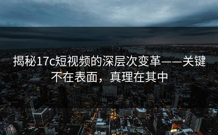 揭秘17c短视频的深层次变革——关键不在表面,真理在其中 揭秘17c短视频的深层次变革——关键不在表面,真理在其中