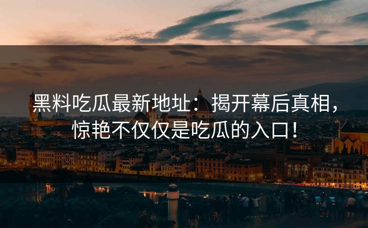 黑料吃瓜最新地址：揭开幕后真相，惊艳不仅仅是吃瓜的入口！