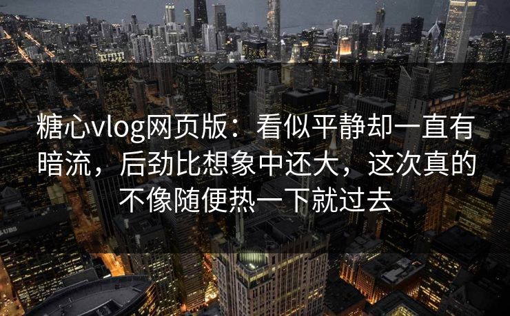 糖心vlog网页版:看似平静却一直有暗流,后劲比想象中还大,这次真的不像随便热一下就过去 糖心vlog网页版:看似平静却一直有暗流,后劲比想象中还大,这次真的不像随便热一下就过去