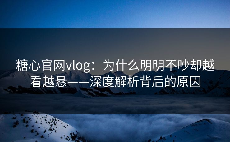 糖心官网vlog:为什么明明不吵却越看越悬——深度解析背后的原因 糖心官网vlog:为什么明明不吵却越看越悬——深度解析背后的原因