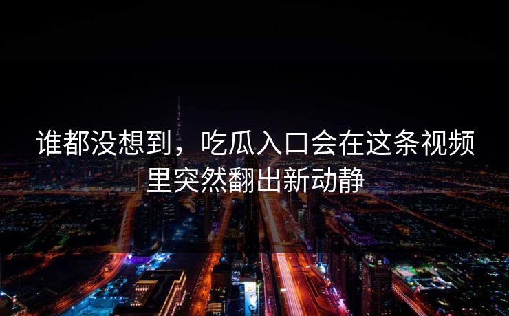 谁都没想到,吃瓜入口会在这条视频里突然翻出新动静 谁都没想到,吃瓜入口会在这条视频里突然翻出新动静