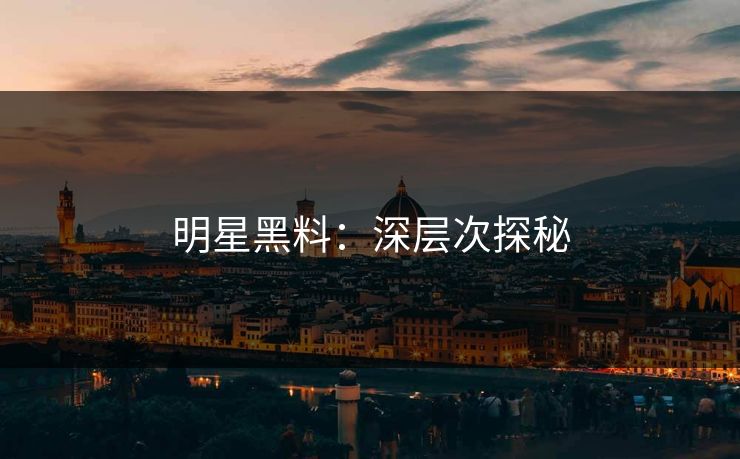 明星黑料:深层次探秘 明星黑料:深层次探秘