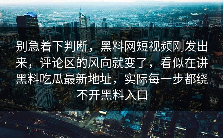 别急着下判断,黑料网短视频刚发出来,评论区的风向就变了,看似在讲黑料吃瓜最新地址,实际每一步都绕不开黑料入口 别急着下判断,黑料网短视频刚发出来,评论区的风向就变了,看似在讲黑料吃瓜最新地址,实际每一步都绕不开黑料入口