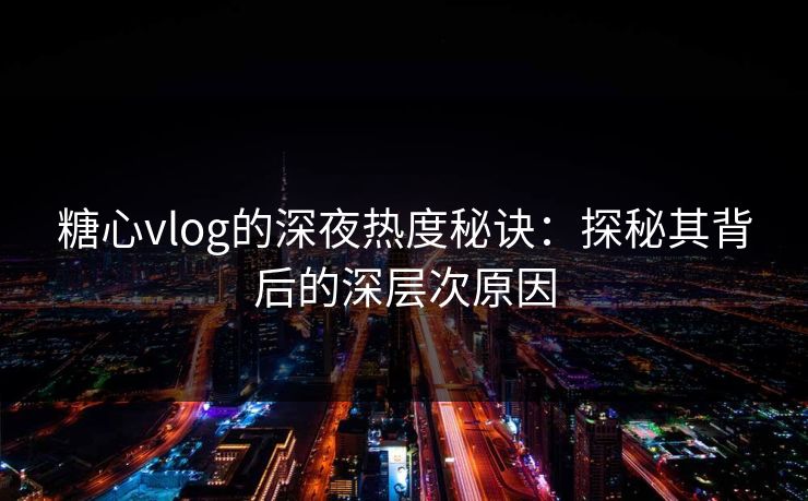 糖心vlog的深夜热度秘诀:探秘其背后的深层次原因 糖心vlog的深夜热度秘诀:探秘其背后的深层次原因