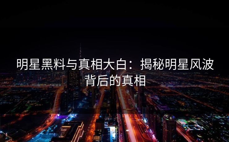 明星黑料与真相大白:揭秘明星风波背后的真相 明星黑料与真相大白:揭秘明星风波背后的真相