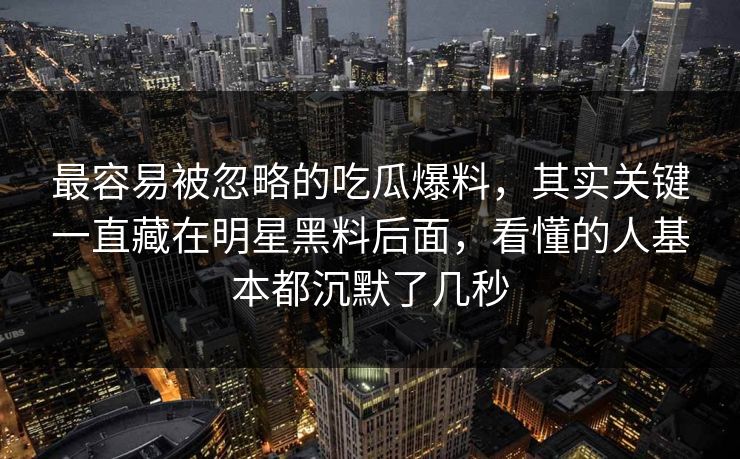最容易被忽略的吃瓜爆料,其实关键一直藏在明星黑料后面,看懂的人基本都沉默了几秒 最容易被忽略的吃瓜爆料,其实关键一直藏在明星黑料后面,看懂的人基本都沉默了几秒