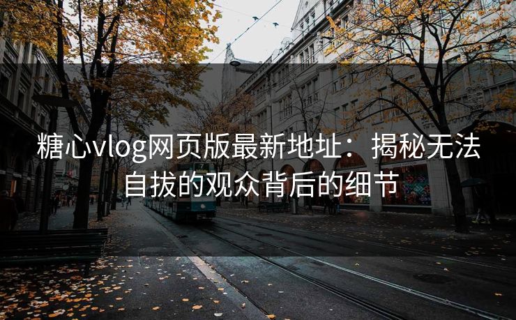 糖心vlog网页版最新地址:揭秘无法自拔的观众背后的细节 糖心vlog网页版最新地址:揭秘无法自拔的观众背后的细节