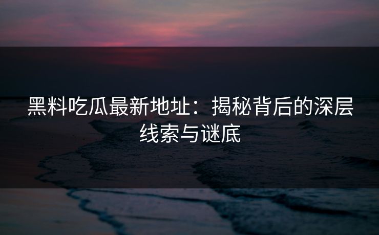 黑料吃瓜最新地址:揭秘背后的深层线索与谜底 黑料吃瓜最新地址:揭秘背后的深层线索与谜底