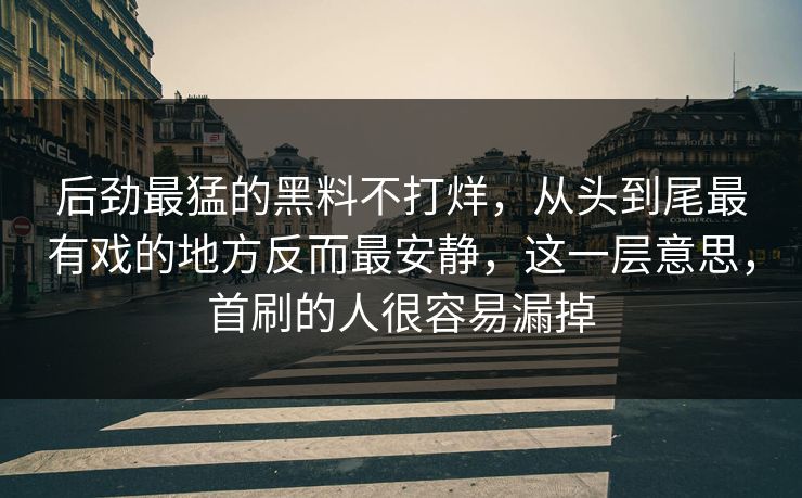 后劲最猛的黑料不打烊,从头到尾最有戏的地方反而最安静,这一层意思,首刷的人很容易漏掉 后劲最猛的黑料不打烊,从头到尾最有戏的地方反而最安静,这一层意思,首刷的人很容易漏掉