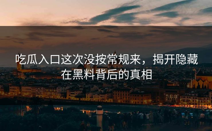 吃瓜入口这次没按常规来，揭开隐藏在黑料背后的真相