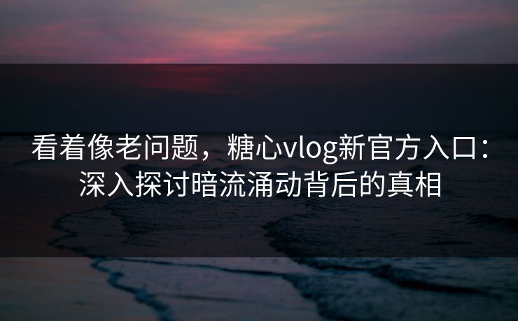 看着像老问题,糖心vlog新官方入口:深入探讨暗流涌动背后的真相 看着像老问题,糖心vlog新官方入口:深入探讨暗流涌动背后的真相
