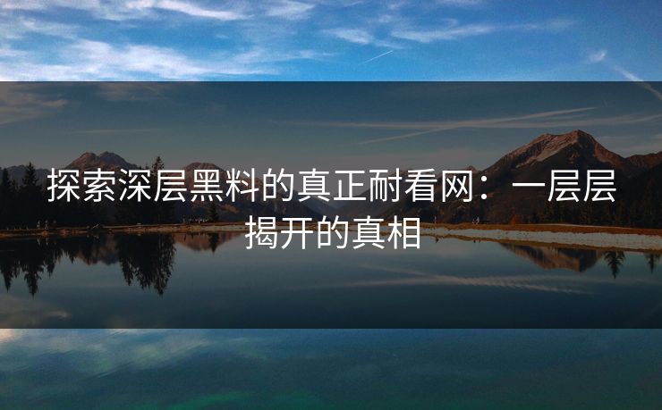 探索深层黑料的真正耐看网:一层层揭开的真相 探索深层黑料的真正耐看网:一层层揭开的真相