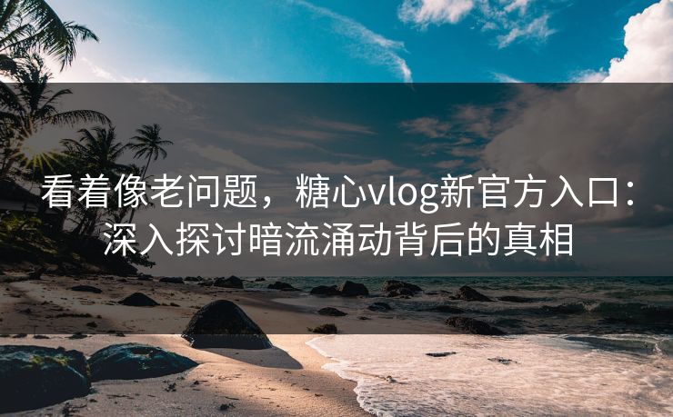 看着像老问题,糖心vlog新官方入口:深入探讨暗流涌动背后的真相 看着像老问题,糖心vlog新官方入口:深入探讨暗流涌动背后的真相