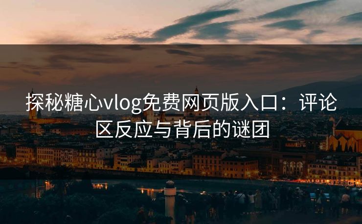 探秘糖心vlog免费网页版入口:评论区反应与背后的谜团 探秘糖心vlog免费网页版入口:评论区反应与背后的谜团