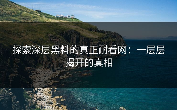 探索深层黑料的真正耐看网:一层层揭开的真相 探索深层黑料的真正耐看网:一层层揭开的真相
