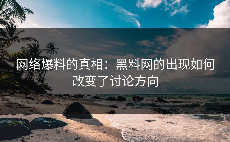 网络爆料的真相:黑料网的出现如何改变了讨论方向 网络爆料的真相:黑料网的出现如何改变了讨论方向
