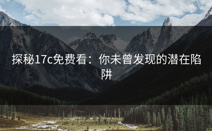 探秘17c免费看:你未曾发现的潜在陷阱 探秘17c免费看:你未曾发现的潜在陷阱