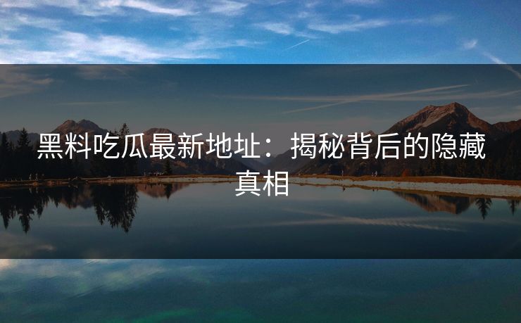 黑料吃瓜最新地址：揭秘背后的隐藏真相