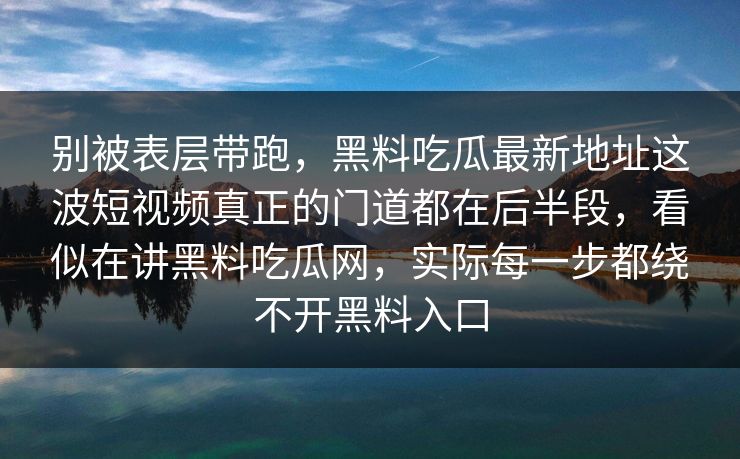 别被表层带跑，黑料吃瓜最新地址这波短视频真正的门道都在后半段，看似在讲黑料吃瓜网，实际每一步都绕不开黑料入口