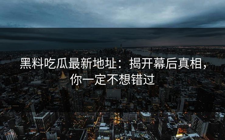 黑料吃瓜最新地址：揭开幕后真相，你一定不想错过