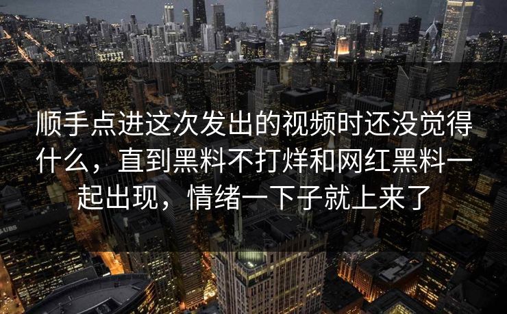 顺手点进这次发出的视频时还没觉得什么，直到黑料不打烊和网红黑料一起出现，情绪一下子就上来了