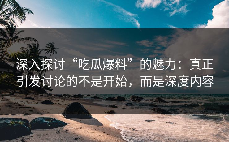 深入探讨“吃瓜爆料”的魅力：真正引发讨论的不是开始，而是深度内容