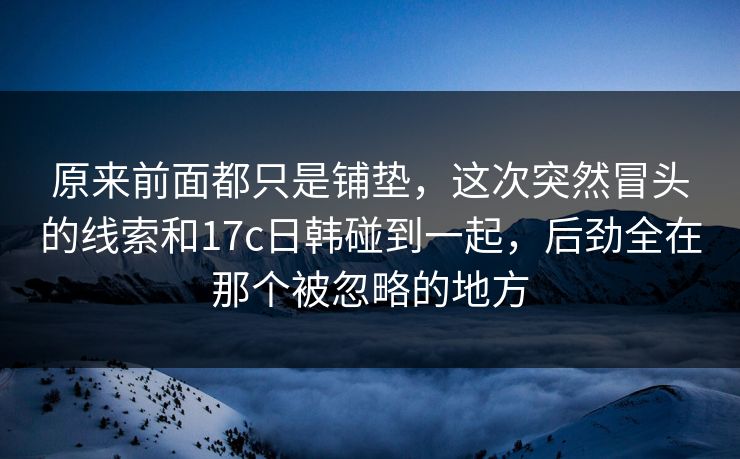 原来前面都只是铺垫，这次突然冒头的线索和17c日韩碰到一起，后劲全在那个被忽略的地方