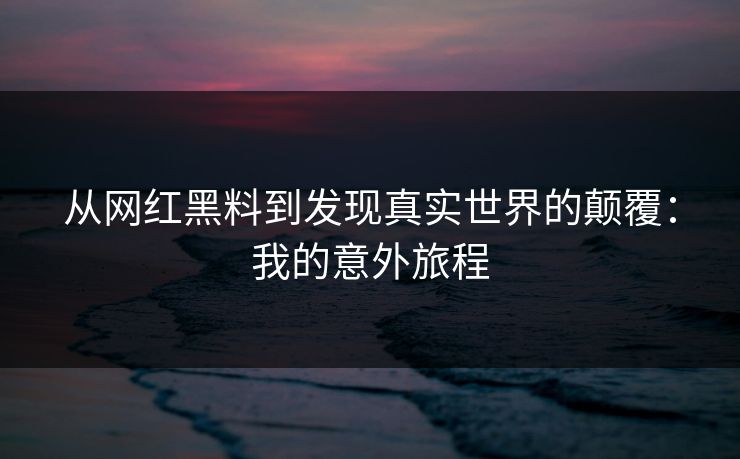 从网红黑料到发现真实世界的颠覆：我的意外旅程