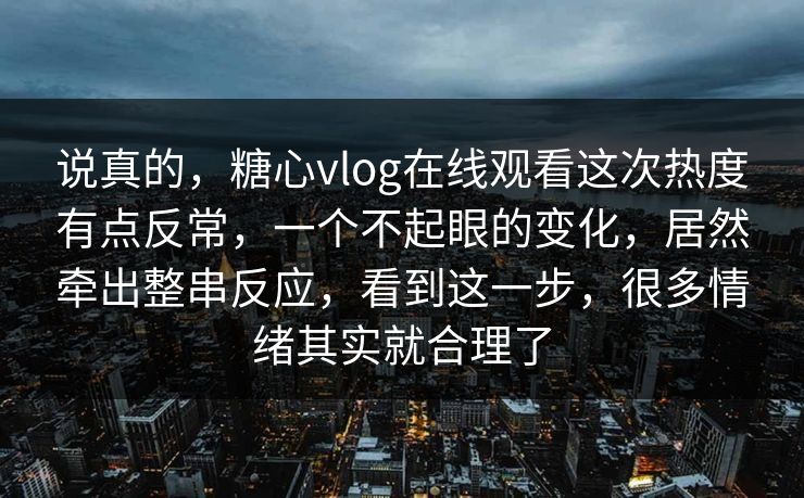 说真的，糖心vlog在线观看这次热度有点反常，一个不起眼的变化，居然牵出整串反应，看到这一步，很多情绪其实就合理了