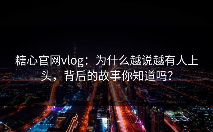 糖心官网vlog：为什么越说越有人上头，背后的故事你知道吗？