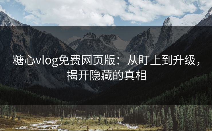 糖心vlog免费网页版:从盯上到升级,揭开隐藏的真相 糖心vlog免费网页版:从盯上到升级,揭开隐藏的真相