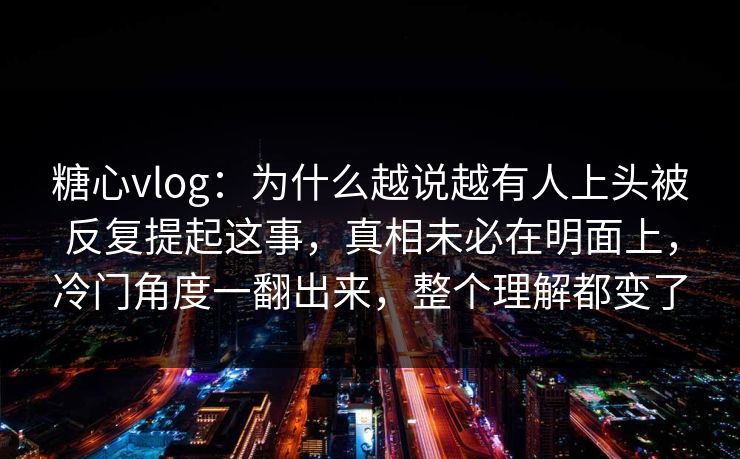 糖心vlog：为什么越说越有人上头被反复提起这事，真相未必在明面上，冷门角度一翻出来，整个理解都变了