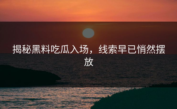 揭秘黑料吃瓜入场，线索早已悄然摆放