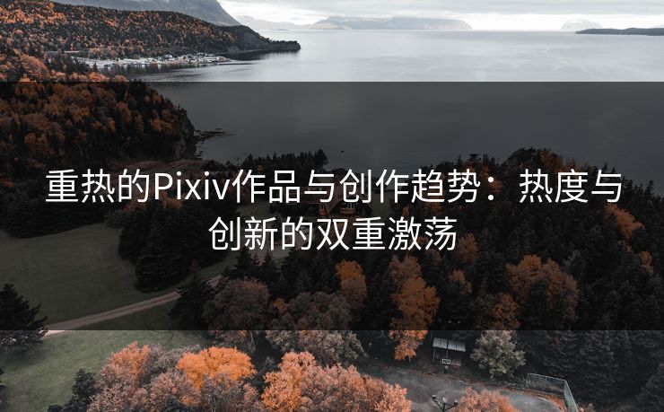 重热的Pixiv作品与创作趋势：热度与创新的双重激荡