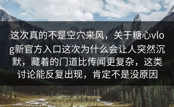 这次真的不是空穴来风，关于糖心vlog新官方入口这次为什么会让人突然沉默，藏着的门道比传闻更复杂，这类讨论能反复出现，肯定不是没原因
