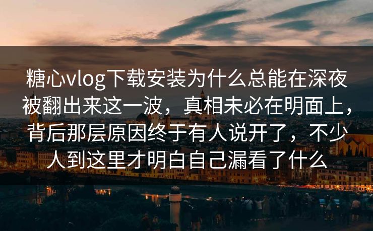 糖心vlog下载安装为什么总能在深夜被翻出来这一波，真相未必在明面上，背后那层原因终于有人说开了，不少人到这里才明白自己漏看了什么