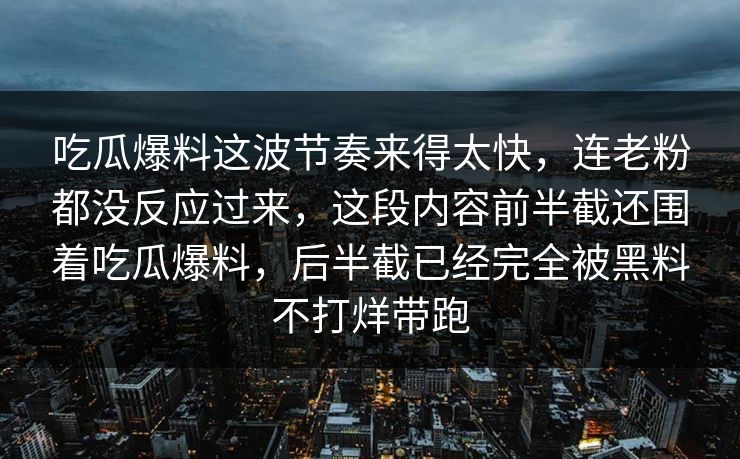 吃瓜爆料这波节奏来得太快，连老粉都没反应过来，这段内容前半截还围着吃瓜爆料，后半截已经完全被黑料不打烊带跑