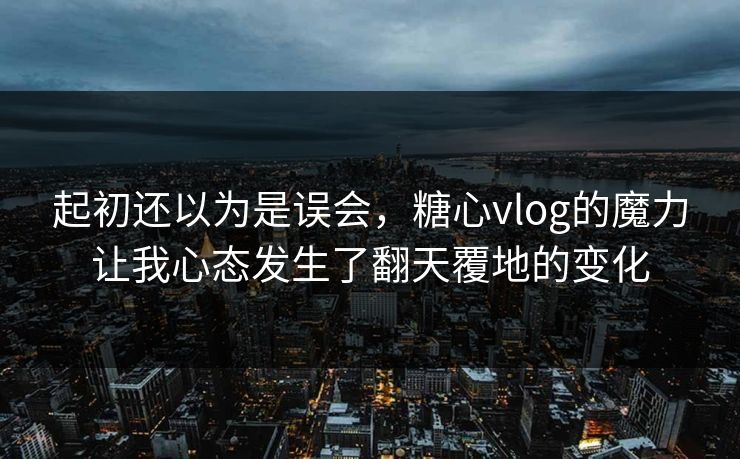 起初还以为是误会，糖心vlog的魔力让我心态发生了翻天覆地的变化