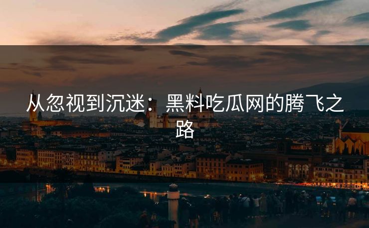 从忽视到沉迷：黑料吃瓜网的腾飞之路