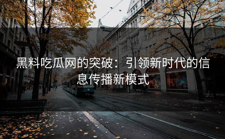 黑料吃瓜网的突破：引领新时代的信息传播新模式