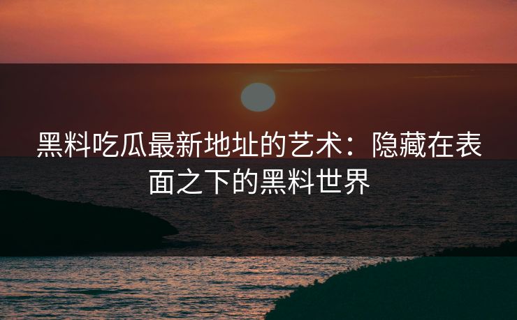 黑料吃瓜最新地址的艺术：隐藏在表面之下的黑料世界