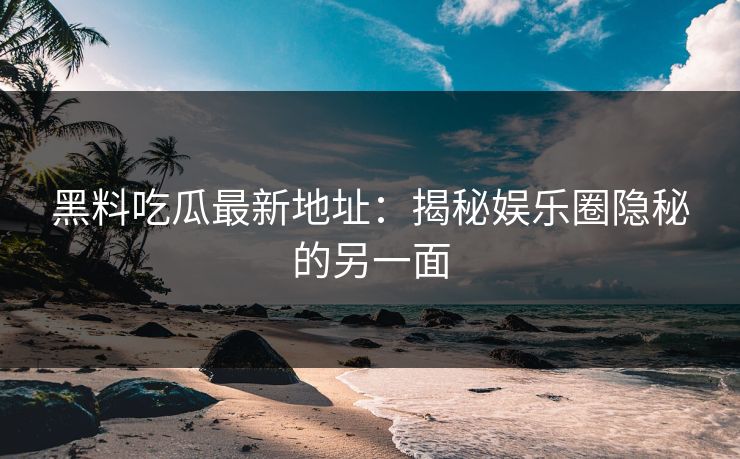 黑料吃瓜最新地址：揭秘娱乐圈隐秘的另一面