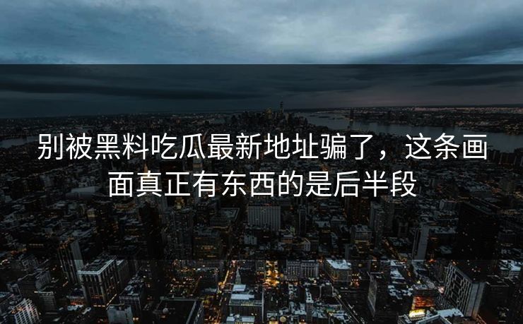 别被黑料吃瓜最新地址骗了，这条画面真正有东西的是后半段