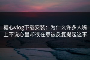 糖心vlog下载安装：为什么许多人嘴上不说心里却很在意被反复提起这事