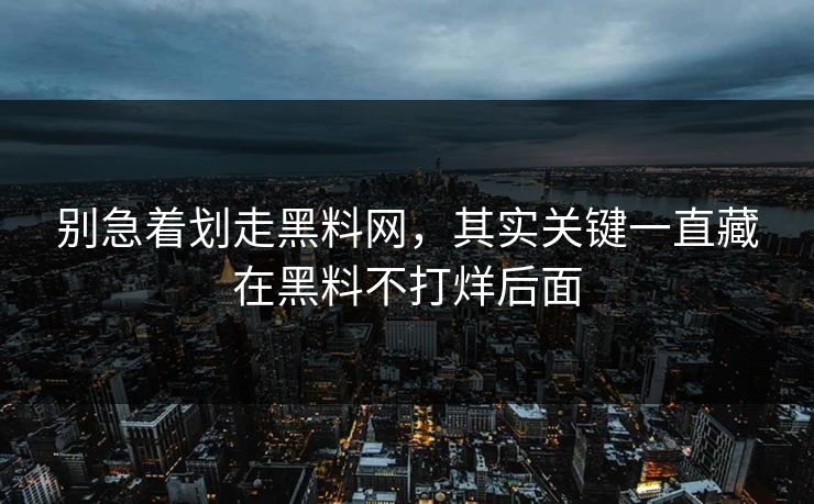 别急着划走黑料网,其实关键一直藏在黑料不打烊后面 别急着划走黑料网,其实关键一直藏在黑料不打烊后面