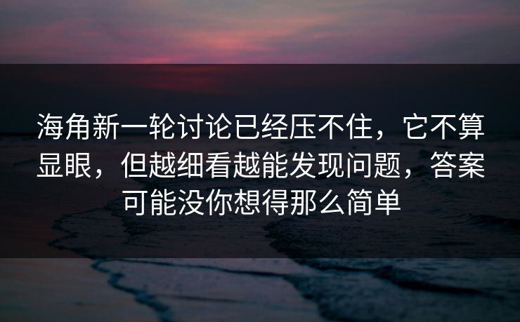海角新一轮讨论已经压不住,它不算显眼,但越细看越能发现问题,答案可能没你想得那么简单 海角新一轮讨论已经压不住,它不算显眼,但越细看越能发现问题,答案可能没你想得那么简单