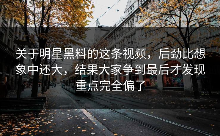 关于明星黑料的这条视频,后劲比想象中还大,结果大家争到最后才发现重点完全偏了 关于明星黑料的这条视频,后劲比想象中还大,结果大家争到最后才发现重点完全偏了